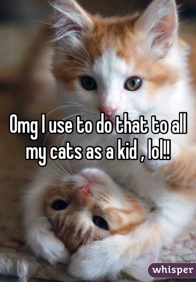 Omg I use to do that to all my cats as a kid , lol!!