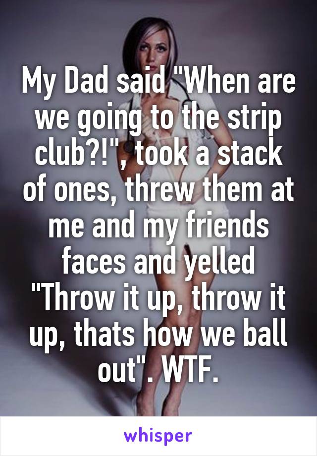 My Dad said "When are we going to the strip club?!", took a stack of ones, threw them at me and my friends faces and yelled "Throw it up, throw it up, thats how we ball out". WTF.