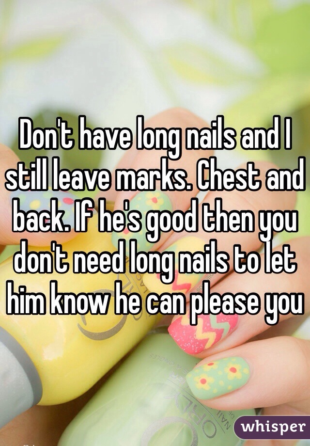Don't have long nails and I still leave marks. Chest and back. If he's good then you don't need long nails to let him know he can please you 