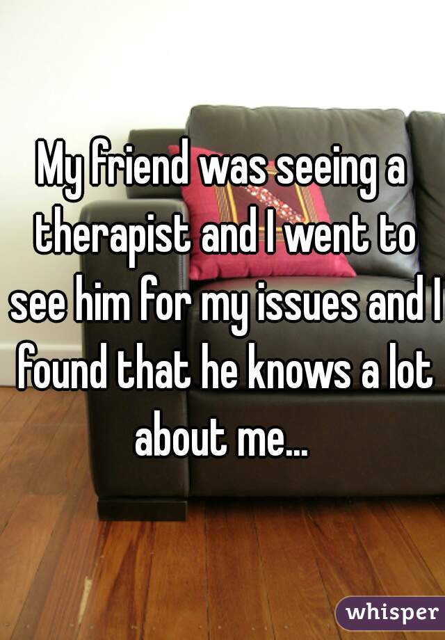 My friend was seeing a therapist and I went to see him for my issues and I found that he knows a lot about me... 