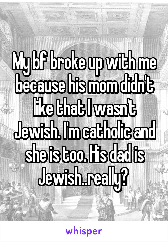 My bf broke up with me because his mom didn't like that I wasn't Jewish. I'm catholic and she is too. His dad is Jewish..really? 