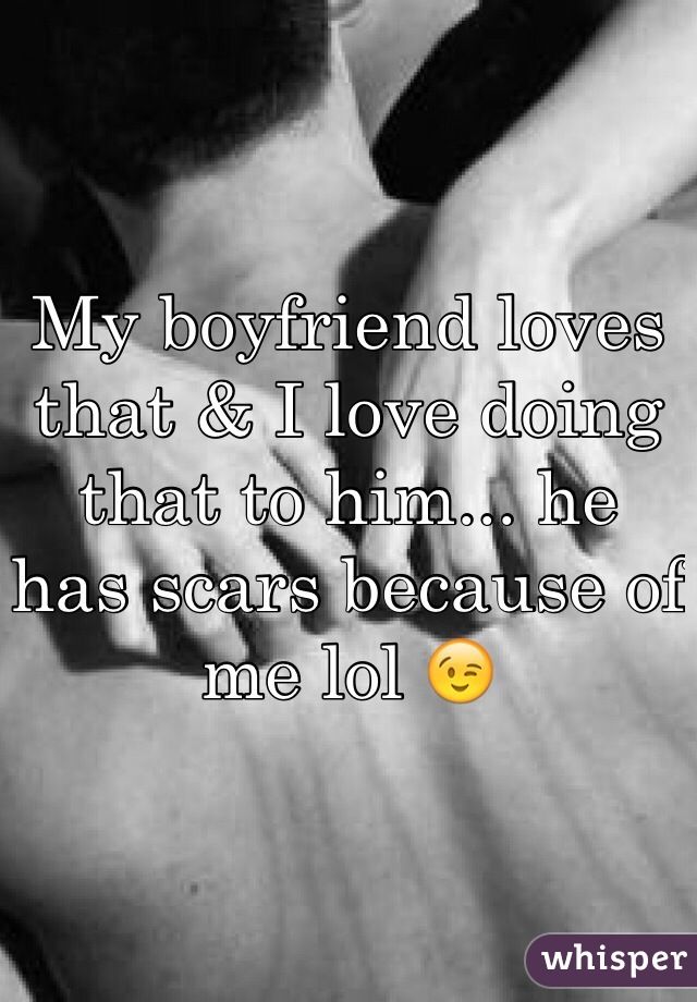 My boyfriend loves that & I love doing that to him... he has scars because of me lol 😉