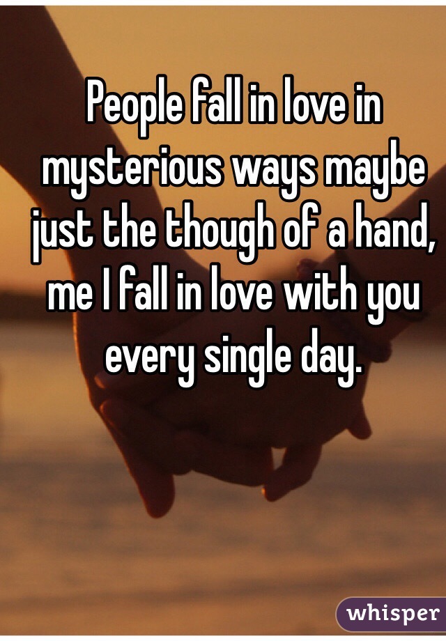 People fall in love in mysterious ways maybe just the though of a hand, me I fall in love with you every single day. 