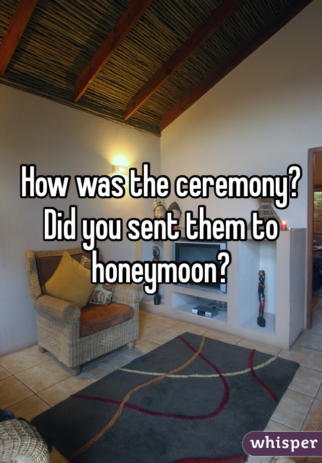How was the ceremony? Did you sent them to honeymoon?