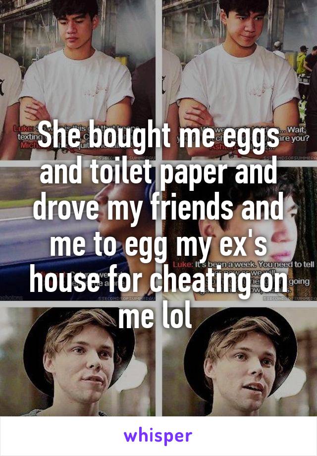 She bought me eggs and toilet paper and drove my friends and me to egg my ex's house for cheating on me lol 
