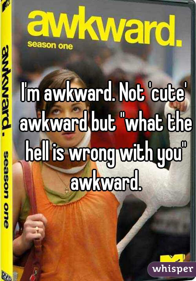 I'm awkward. Not 'cute' awkward but "what the hell is wrong with you" awkward.
