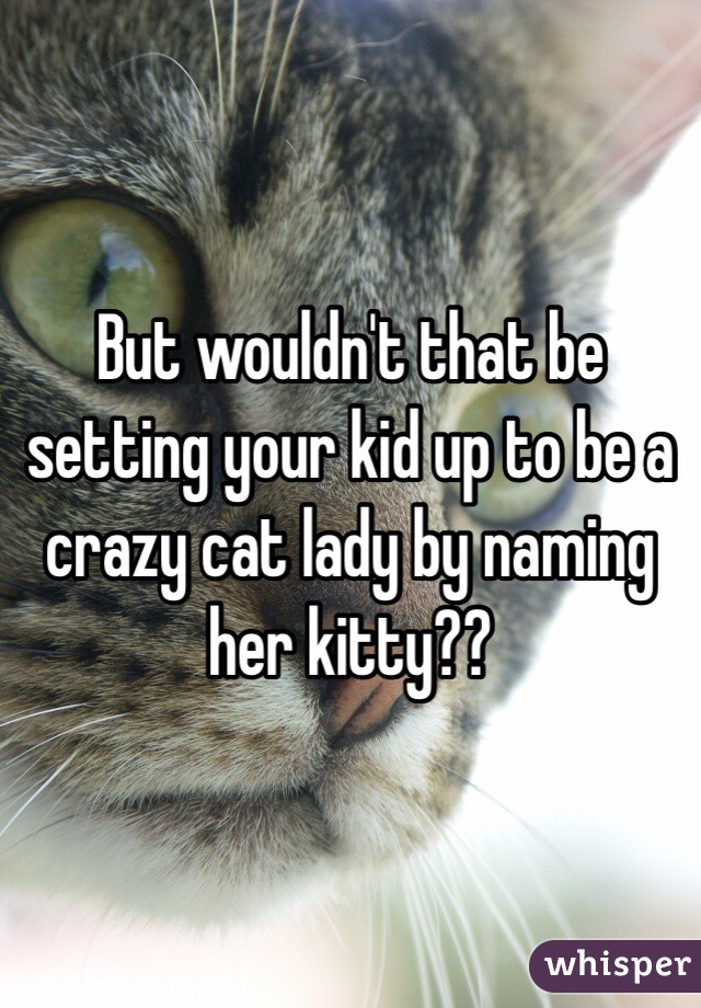 But wouldn't that be setting your kid up to be a crazy cat lady by naming her kitty?? 
