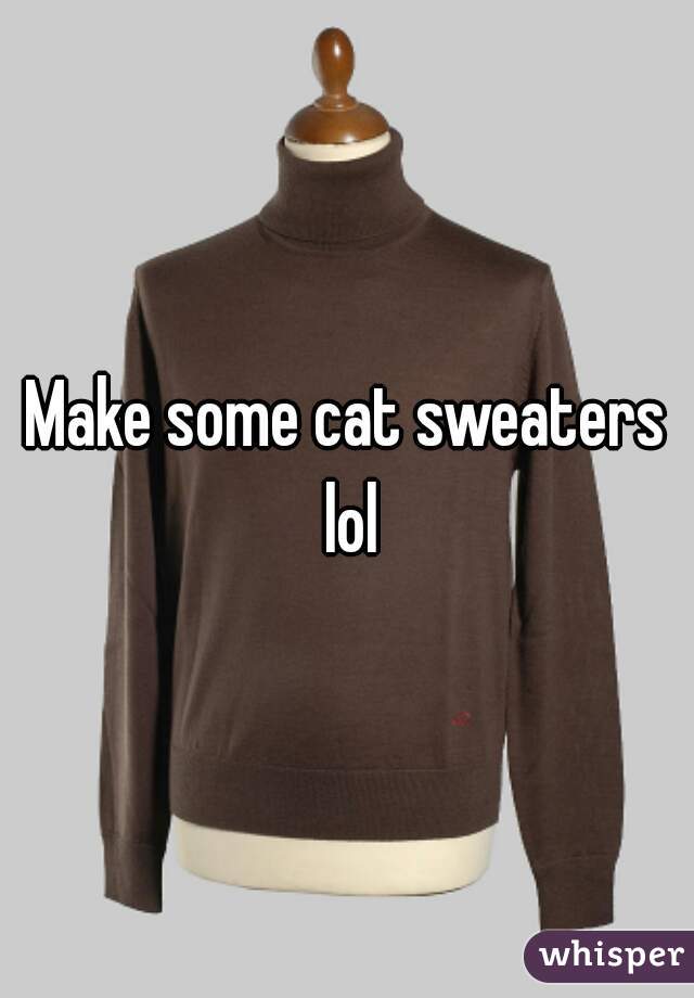 Make some cat sweaters lol