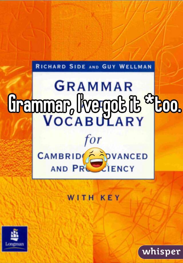Grammar, I've got it *too.

😂 