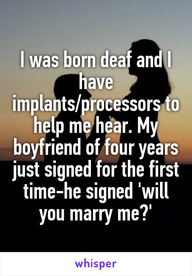 I was born deaf and I have implants/processors to help me hear. My boyfriend of four years just signed for the first time-he signed 'will you marry me?'