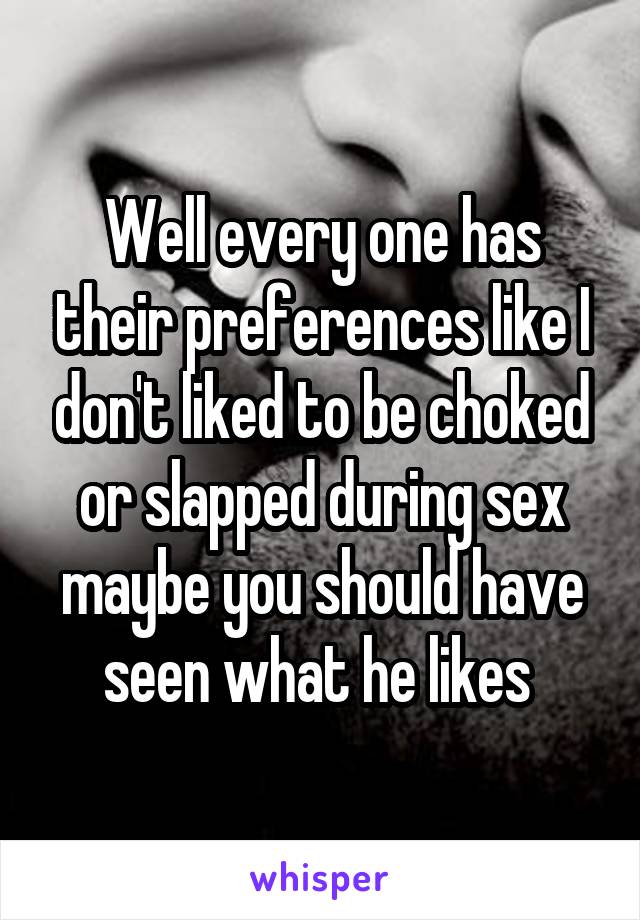 Well every one has their preferences like I don't liked to be choked or slapped during sex maybe you should have seen what he likes 