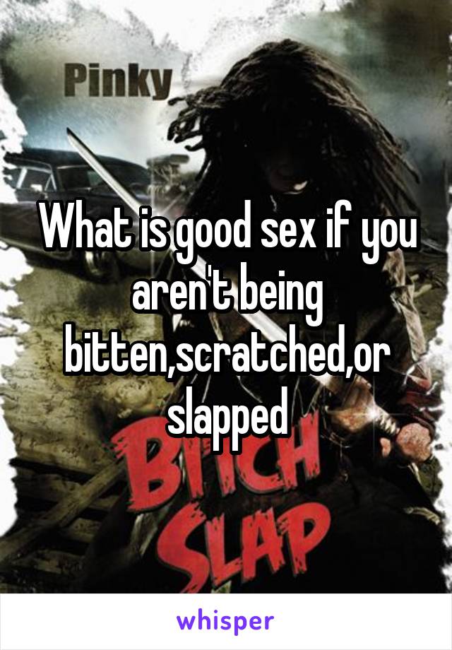What is good sex if you aren't being bitten,scratched,or slapped