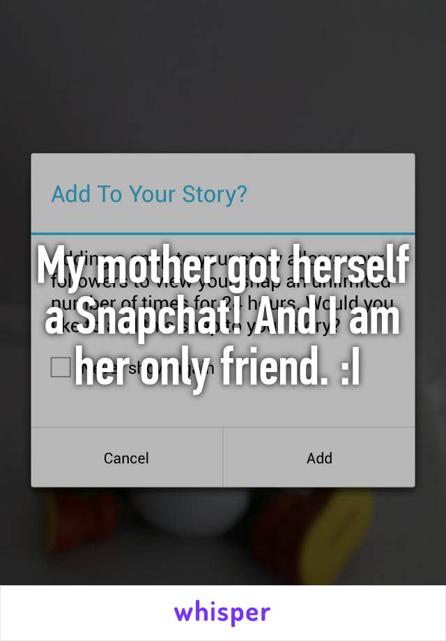 My mother got herself a Snapchat! And I am her only friend. :I 
