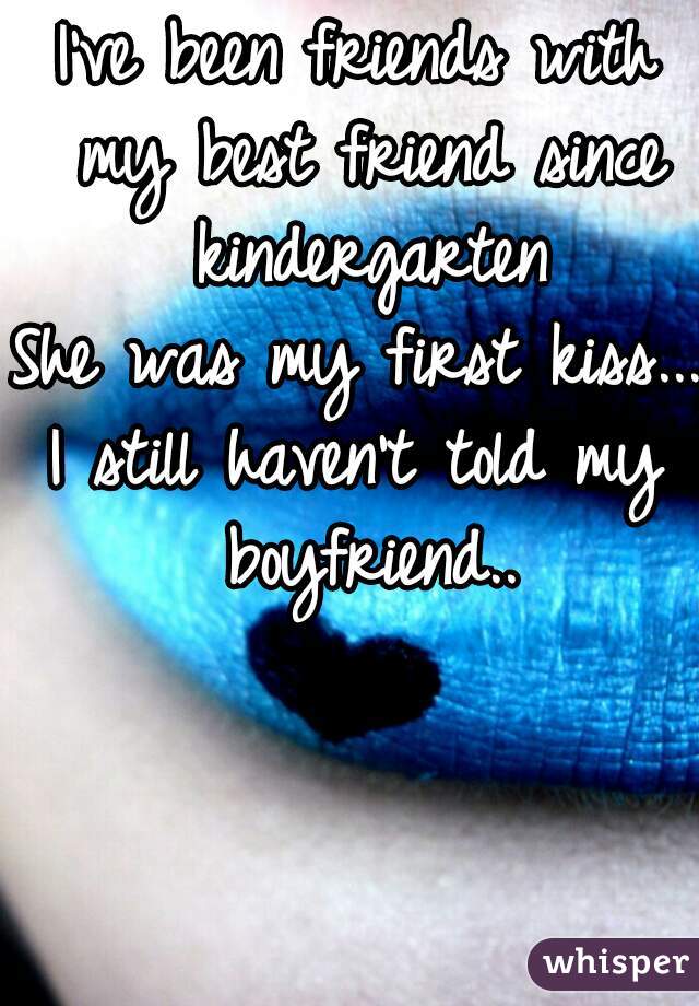 I've been friends with my best friend since kindergarten
She was my first kiss...
I still haven't told my boyfriend..