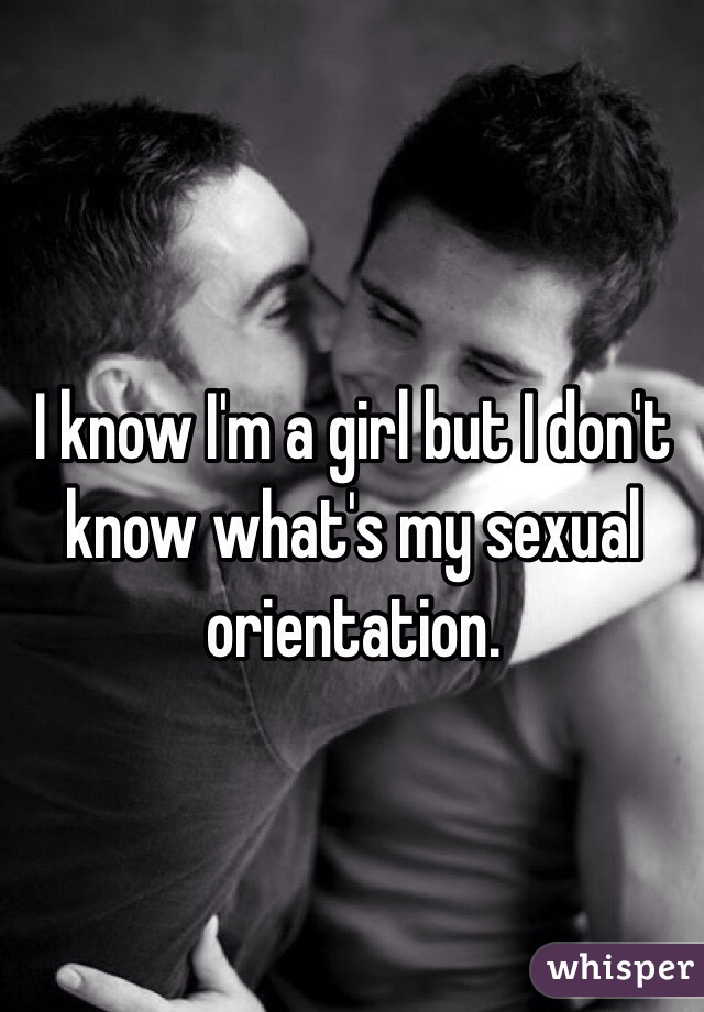 I know I'm a girl but I don't know what's my sexual orientation. 