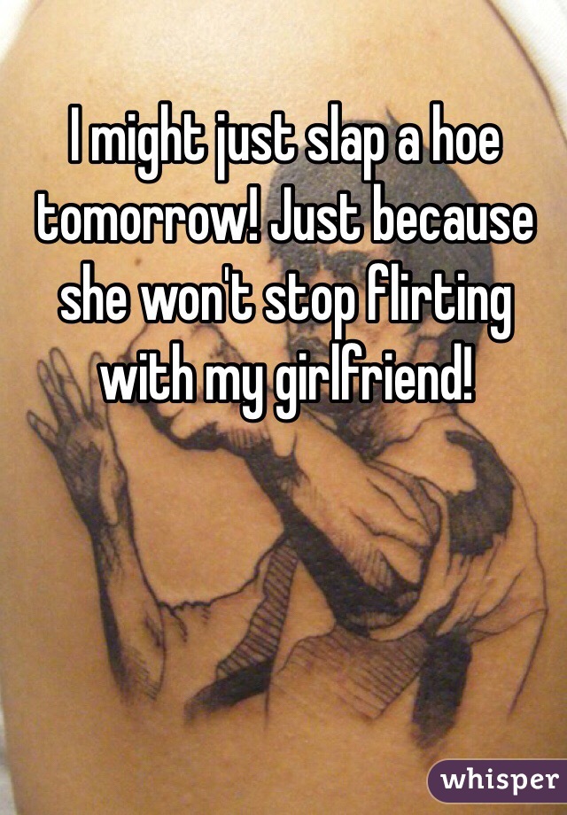 I might just slap a hoe tomorrow! Just because she won't stop flirting with my girlfriend! 