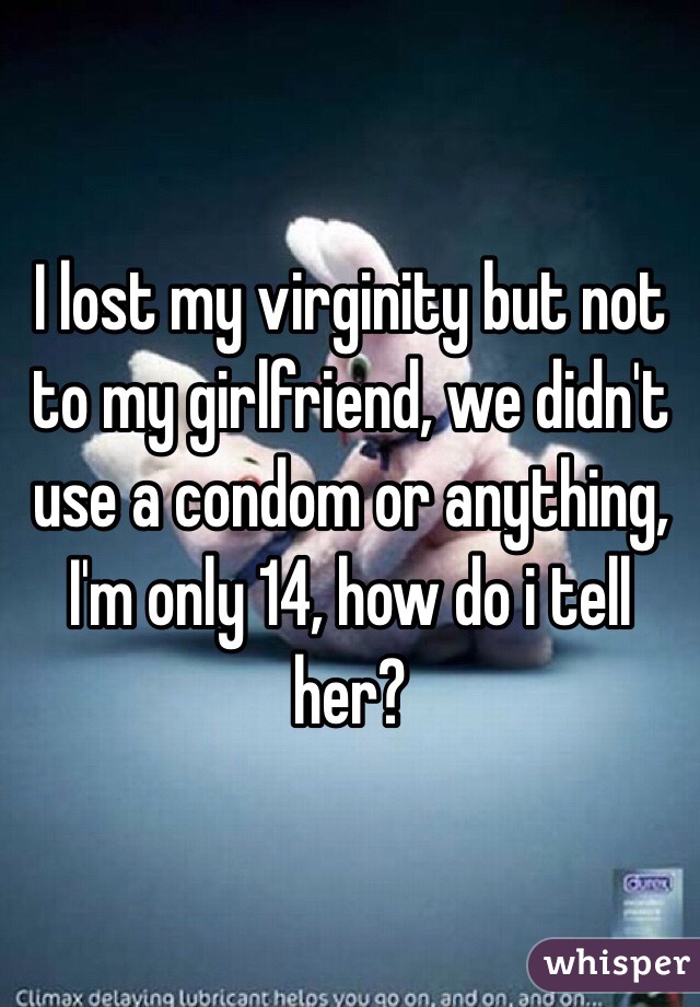 I lost my virginity but not to my girlfriend, we didn't use a condom or anything, I'm only 14, how do i tell her?