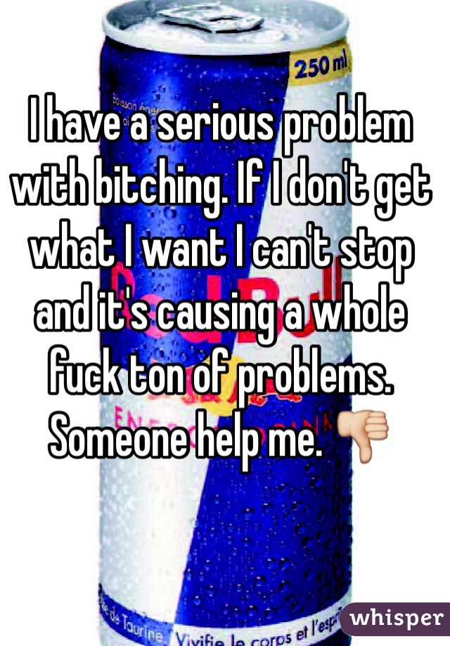 I have a serious problem with bitching. If I don't get what I want I can't stop and it's causing a whole fuck ton of problems. Someone help me. 👎