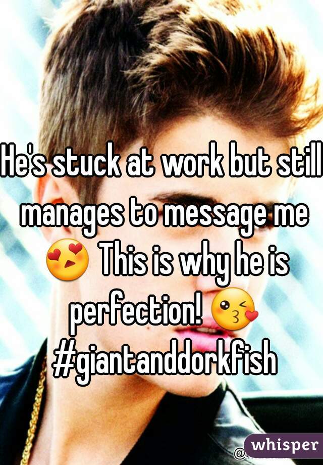 He's stuck at work but still manages to message me 😍 This is why he is perfection! 😘 #giantanddorkfish