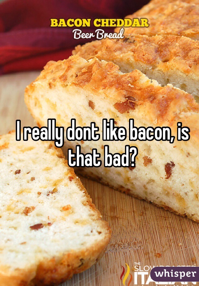 I really dont like bacon, is that bad?