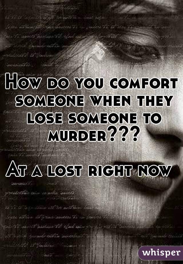 How do you comfort someone when they lose someone to murder???

At a lost right now 