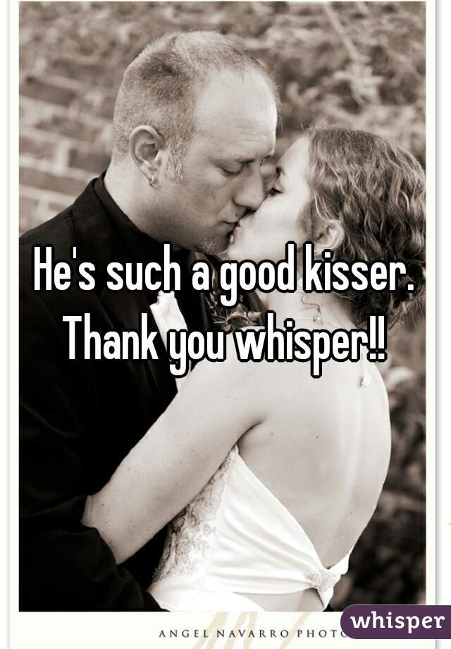  He's such a good kisser. 
Thank you whisper!!