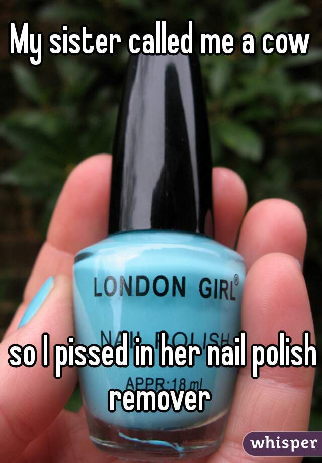 My sister called me a cow






 so I pissed in her nail polish remover 