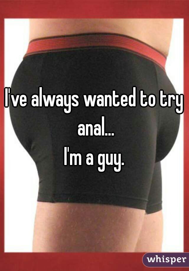 I've always wanted to try anal...
I'm a guy.