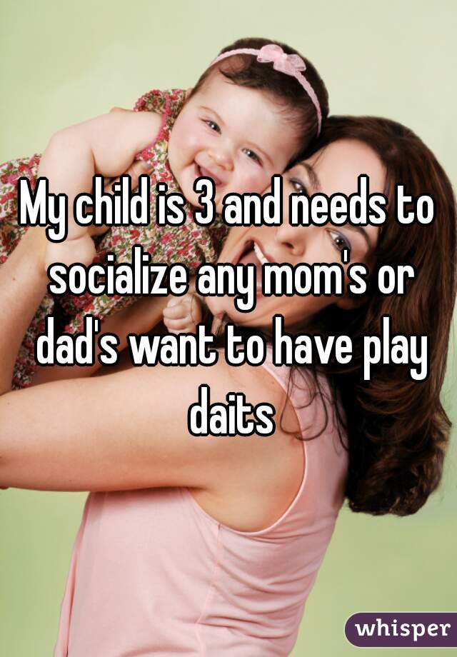 My child is 3 and needs to socialize any mom's or dad's want to have play daits