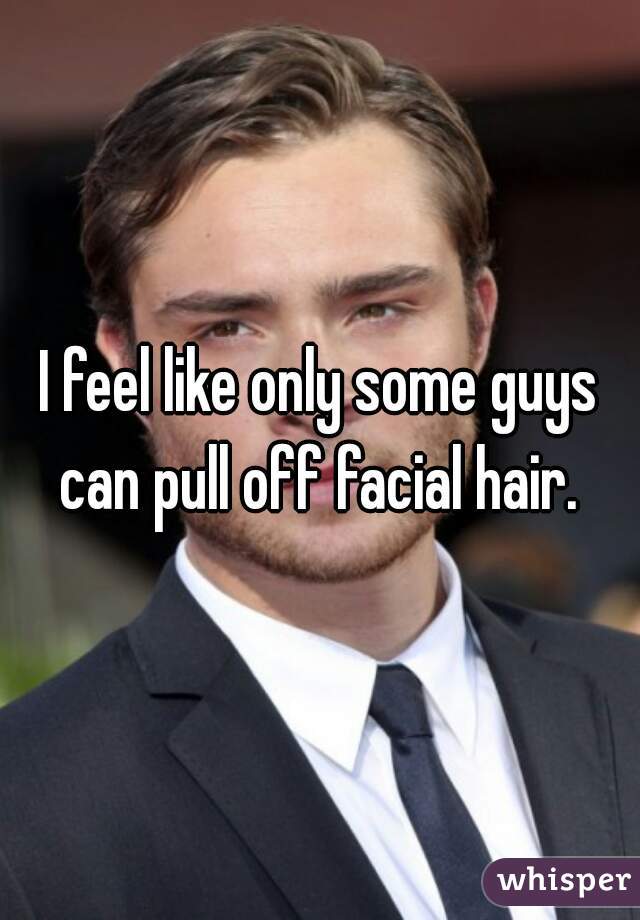 I feel like only some guys can pull off facial hair. 