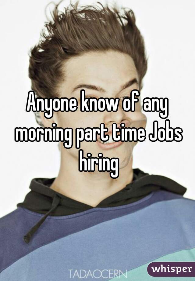 Anyone know of any morning part time Jobs hiring