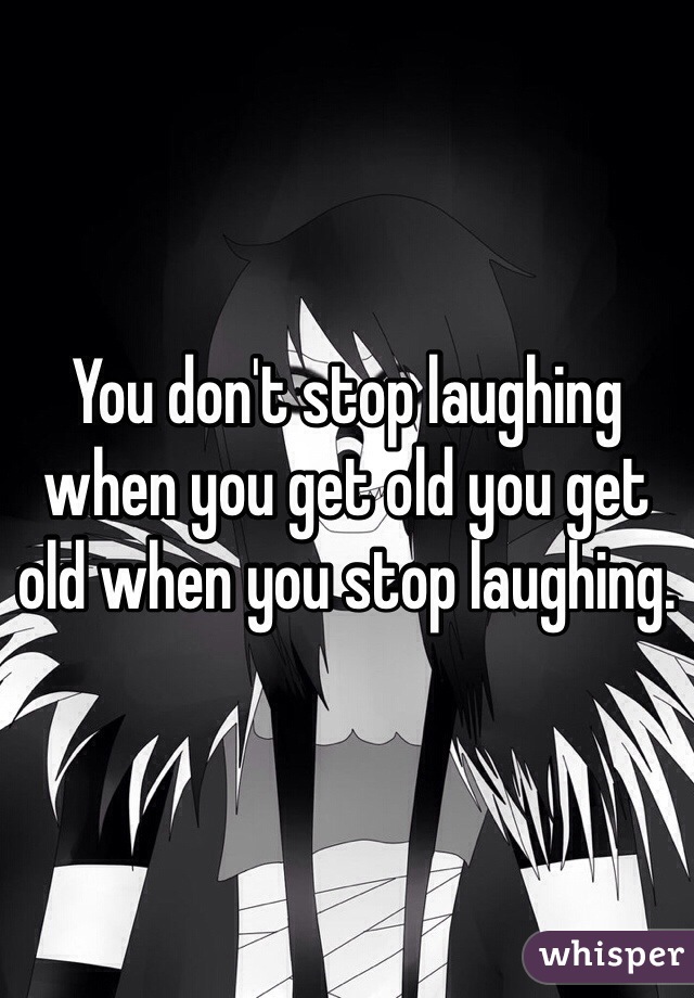 You don't stop laughing when you get old you get old when you stop laughing.