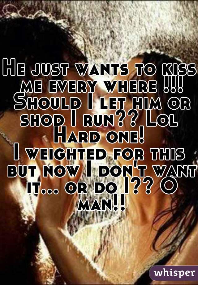 He just wants to kiss me every where !!! Should I let him or shod I run?? Lol 
Hard one!
I weighted for this but now I don't want it... or do I?? O man!!