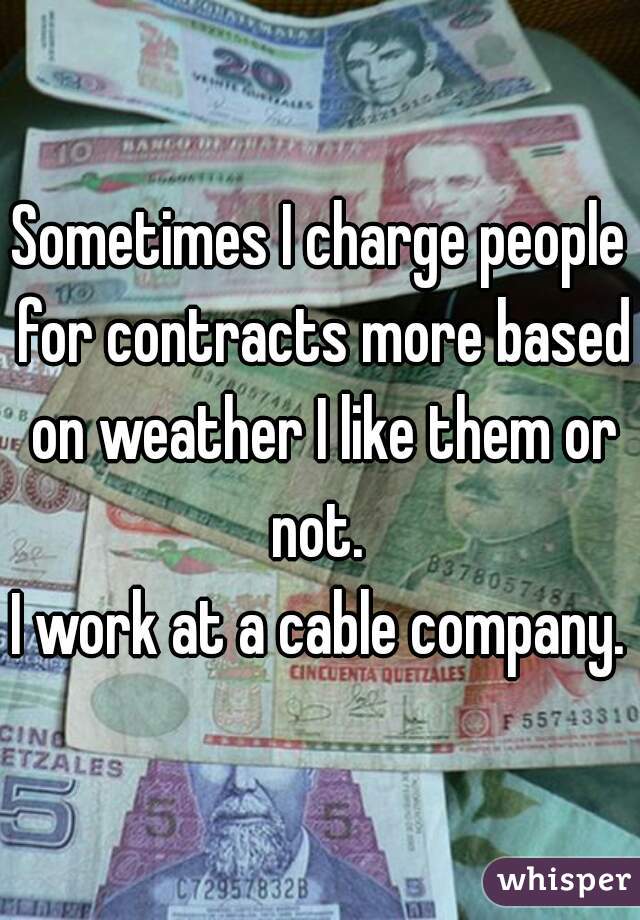 Sometimes I charge people for contracts more based on weather I like them or not. 
I work at a cable company.