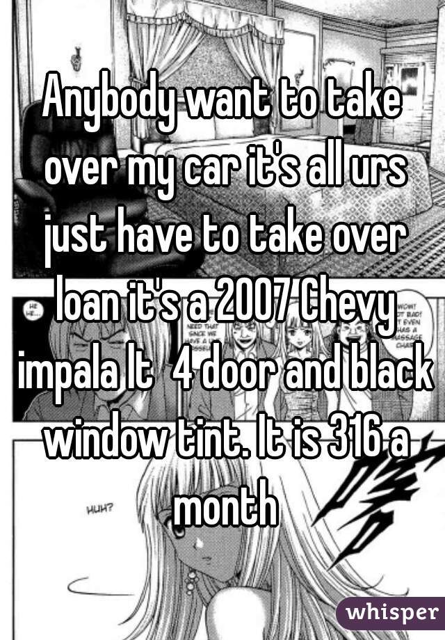 Anybody want to take over my car it's all urs just have to take over loan it's a 2007 Chevy impala lt  4 door and black window tint. It is 316 a month