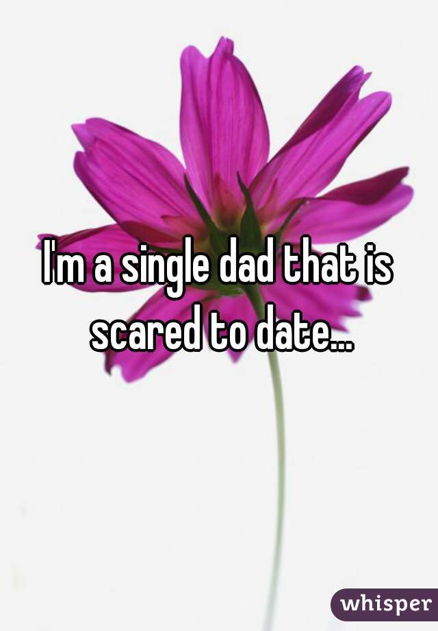 I'm a single dad that is scared to date...