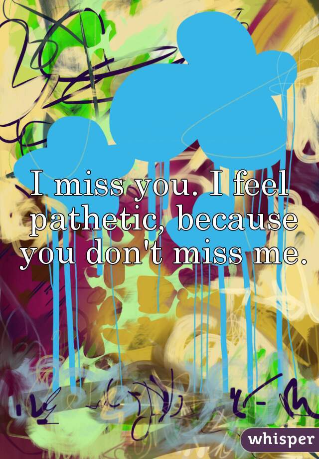 I miss you. I feel pathetic, because you don't miss me.