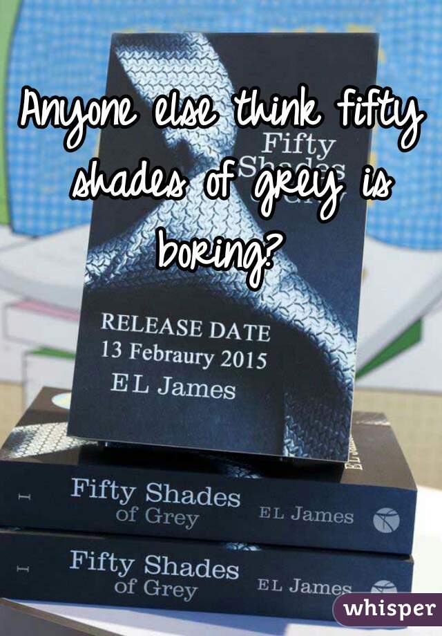 Anyone else think fifty shades of grey is boring? 