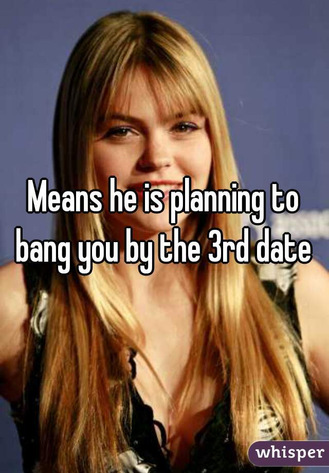 Means he is planning to bang you by the 3rd date 