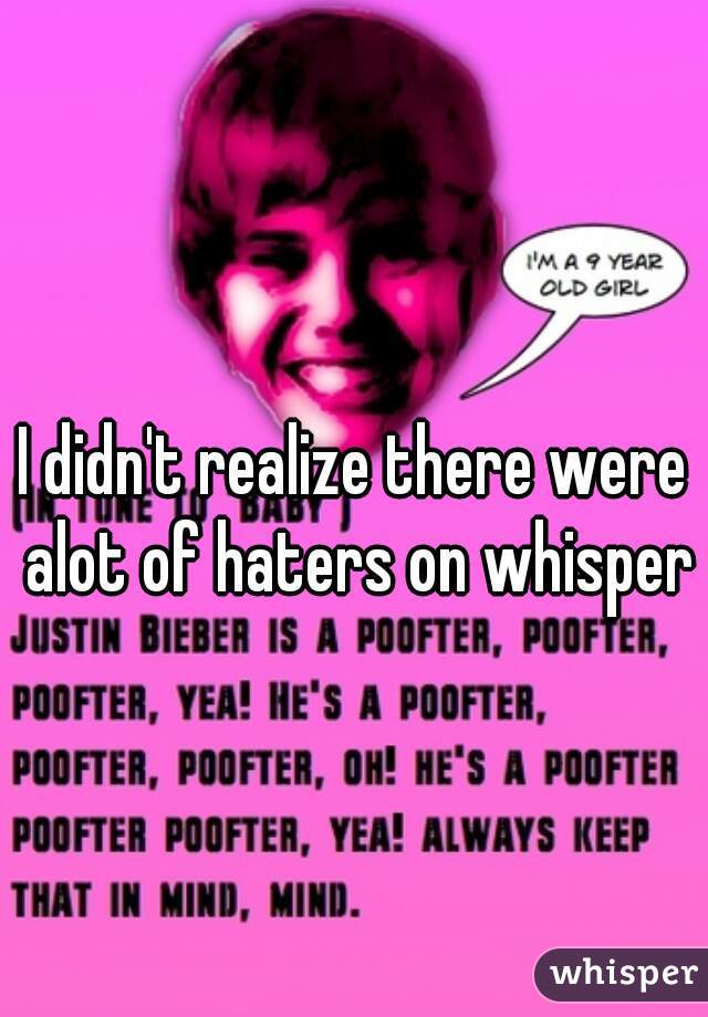 I didn't realize there were alot of haters on whisper