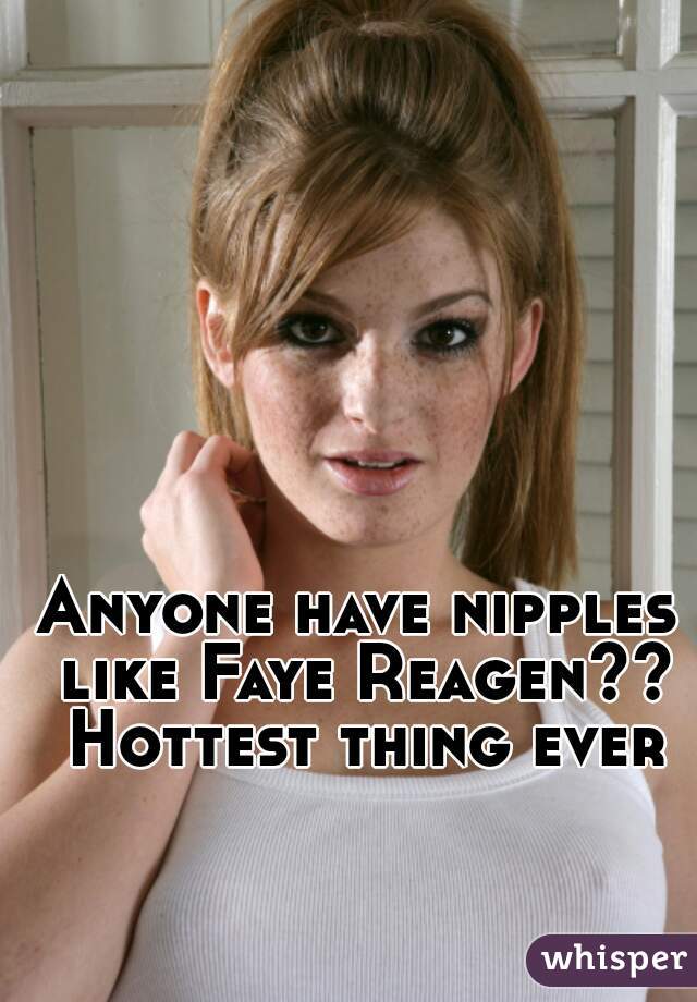 Anyone have nipples like Faye Reagen?? Hottest thing ever