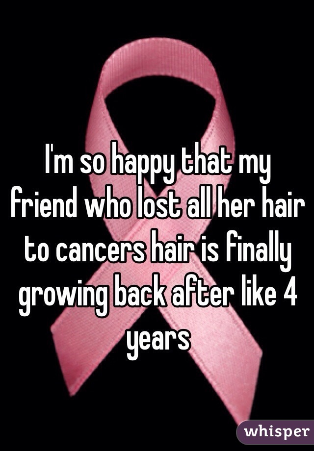 I'm so happy that my friend who lost all her hair to cancers hair is finally growing back after like 4 years