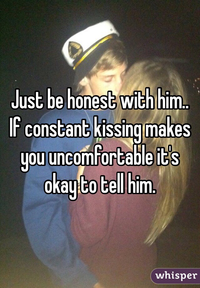 Just be honest with him.. If constant kissing makes you uncomfortable it's okay to tell him. 