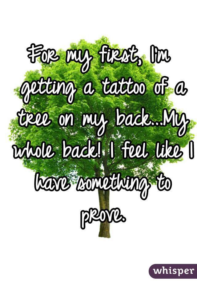 For my first, I'm getting a tattoo of a tree on my back...My whole back! I feel like I have something to prove.