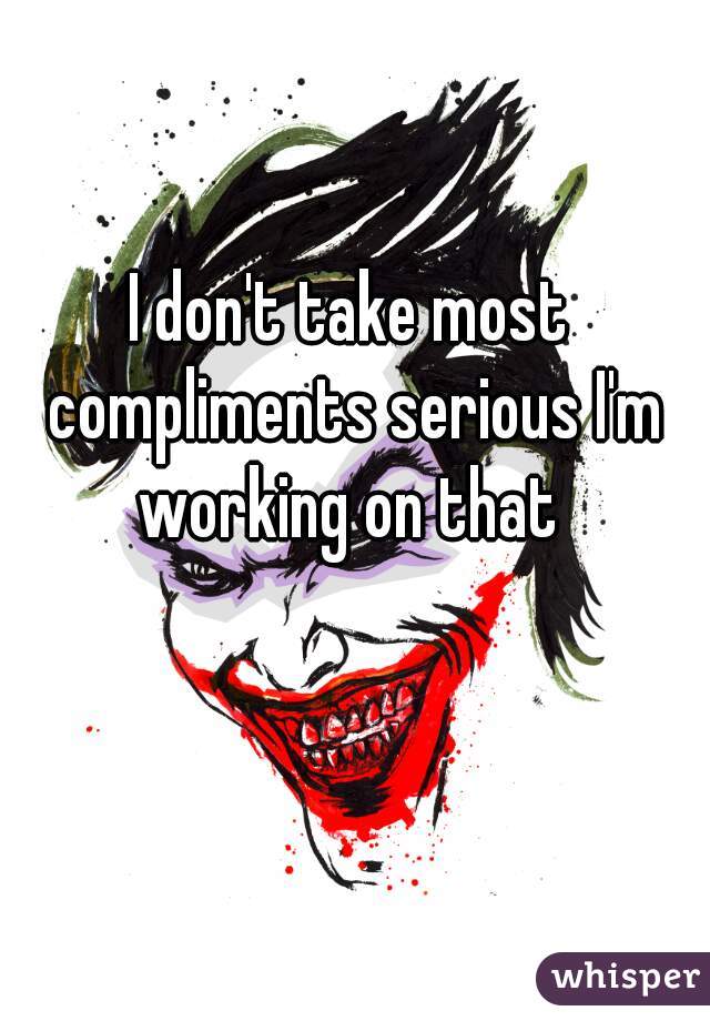 I don't take most compliments serious I'm working on that 