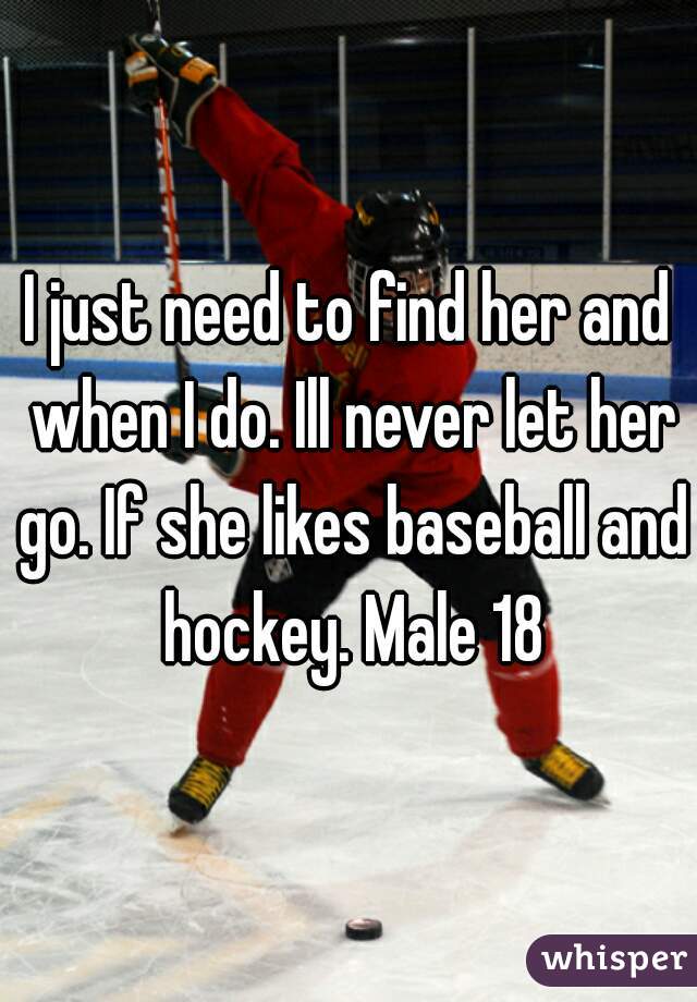 I just need to find her and when I do. Ill never let her go. If she likes baseball and hockey. Male 18