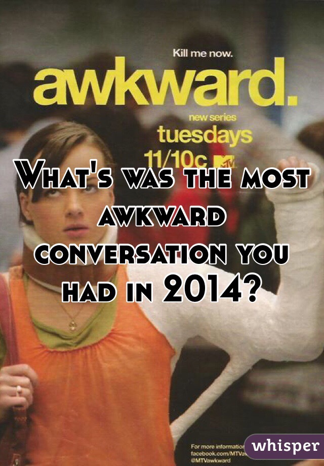 What's was the most awkward conversation you had in 2014?