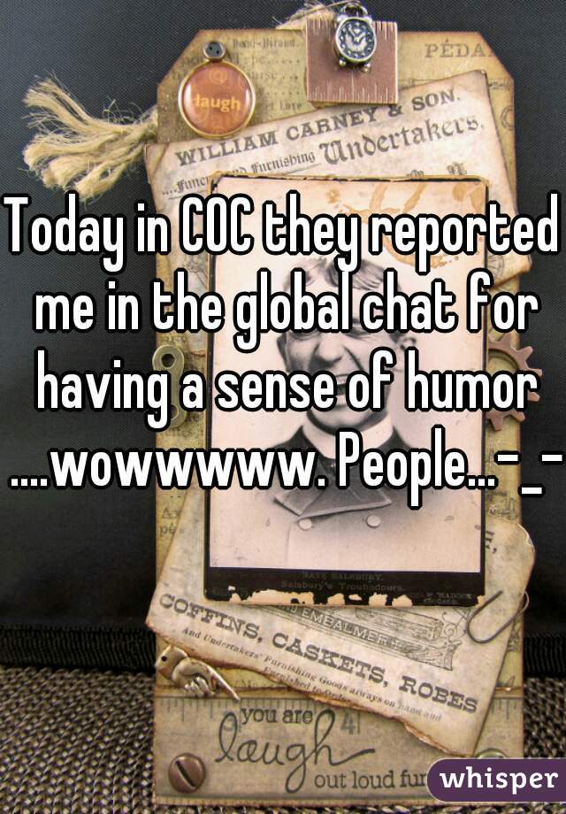 Today in COC they reported me in the global chat for having a sense of humor ....wowwwww. People...-_- 