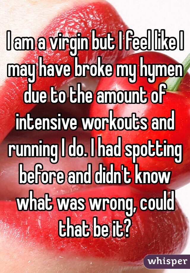 I am a virgin but I feel like I may have broke my hymen due to the amount of intensive workouts and running I do. I had spotting before and didn't know what was wrong, could that be it?