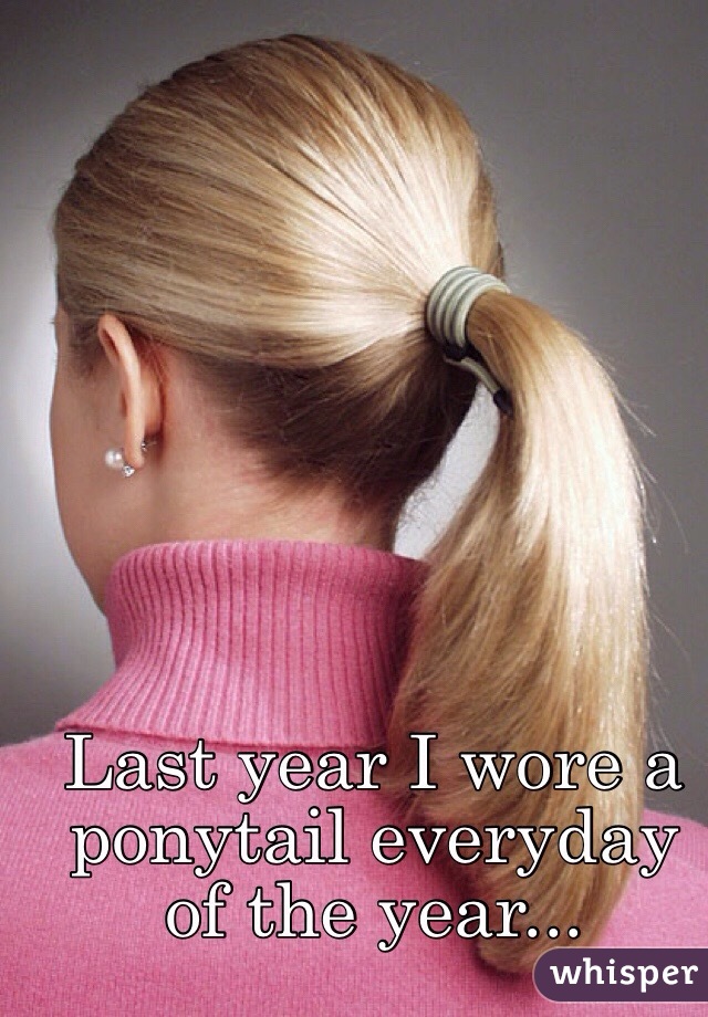 Last year I wore a ponytail everyday of the year...